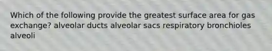 Which of the following provide the greatest surface area for gas exchange? alveolar ducts alveolar sacs respiratory bronchioles alveoli