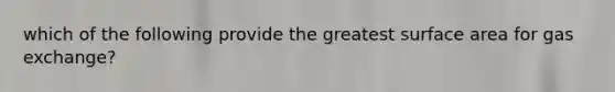 which of the following provide the greatest surface area for gas exchange?