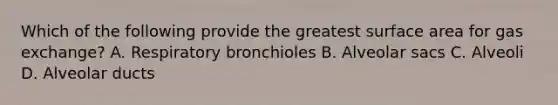 Which of the following provide the greatest surface area for gas exchange? A. Respiratory bronchioles B. Alveolar sacs C. Alveoli D. Alveolar ducts