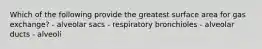 Which of the following provide the greatest surface area for gas exchange? - alveolar sacs - respiratory bronchioles - alveolar ducts - alveoli