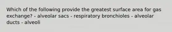 Which of the following provide the greatest surface area for gas exchange? - alveolar sacs - respiratory bronchioles - alveolar ducts - alveoli