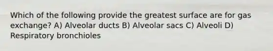 Which of the following provide the greatest surface are for <a href='https://www.questionai.com/knowledge/kU8LNOksTA-gas-exchange' class='anchor-knowledge'>gas exchange</a>? A) Alveolar ducts B) Alveolar sacs C) Alveoli D) Respiratory bronchioles