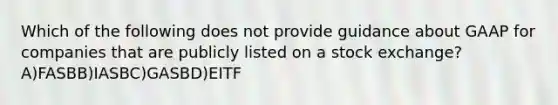 Which of the following does not provide guidance about GAAP for companies that are publicly listed on a stock exchange? A)FASBB)IASBC)GASBD)EITF