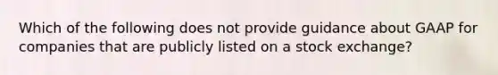 Which of the following does not provide guidance about GAAP for companies that are publicly listed on a stock exchange?