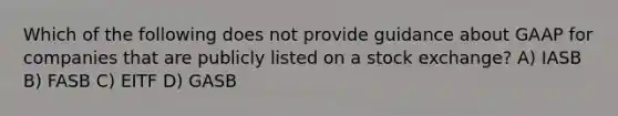 Which of the following does not provide guidance about GAAP for companies that are publicly listed on a stock exchange? A) IASB B) FASB C) EITF D) GASB