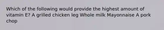 Which of the following would provide the highest amount of vitamin E? A grilled chicken leg Whole milk Mayonnaise A pork chop