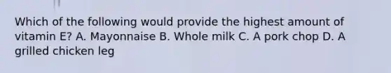 Which of the following would provide the highest amount of vitamin E? A. Mayonnaise B. Whole milk C. A pork chop D. A grilled chicken leg