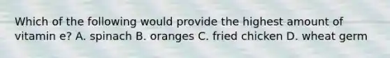 Which of the following would provide the highest amount of vitamin e? A. spinach B. oranges C. fried chicken D. wheat germ