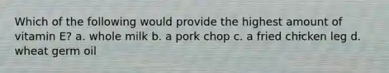 Which of the following would provide the highest amount of vitamin E? a. whole milk b. a pork chop c. a fried chicken leg d. wheat germ oil