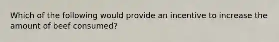 Which of the following would provide an incentive to increase the amount of beef consumed?