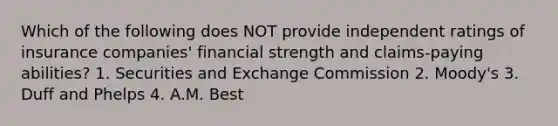 Which of the following does NOT provide independent ratings of insurance companies' financial strength and claims-paying abilities? 1. Securities and Exchange Commission 2. Moody's 3. Duff and Phelps 4. A.M. Best