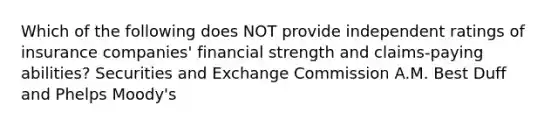 Which of the following does NOT provide independent ratings of insurance companies' financial strength and claims-paying abilities? Securities and Exchange Commission A.M. Best Duff and Phelps Moody's