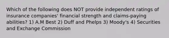 Which of the following does NOT provide independent ratings of insurance companies' financial strength and claims-paying abilities? 1) A.M Best 2) Duff and Phelps 3) Moody's 4) Securities and Exchange Commission