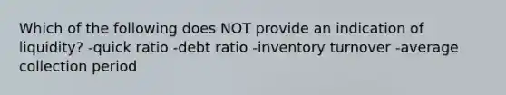 Which of the following does NOT provide an indication of liquidity? -quick ratio -debt ratio -inventory turnover -average collection period