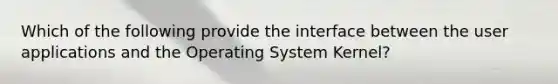 Which of the following provide the interface between the user applications and the Operating System Kernel?