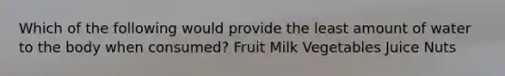 Which of the following would provide the least amount of water to the body when consumed? Fruit Milk Vegetables Juice Nuts