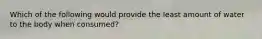 Which of the following would provide the least amount of water to the body when consumed?
