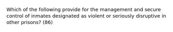 Which of the following provide for the management and secure control of inmates designated as violent or seriously disruptive in other prisons? (86)