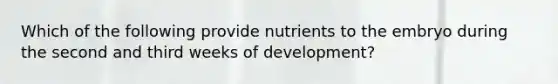 Which of the following provide nutrients to the embryo during the second and third weeks of development?