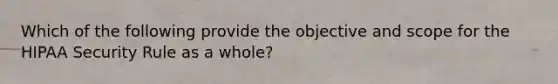 Which of the following provide the objective and scope for the HIPAA Security Rule as a whole?