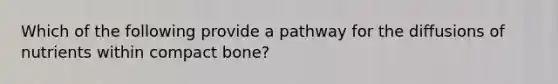 Which of the following provide a pathway for the diffusions of nutrients within compact bone?