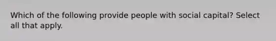 Which of the following provide people with social capital? Select all that apply.