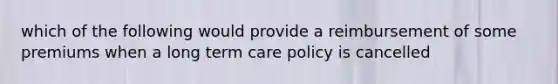 which of the following would provide a reimbursement of some premiums when a long term care policy is cancelled