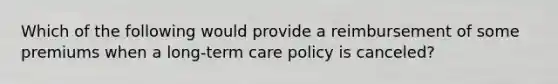 Which of the following would provide a reimbursement of some premiums when a long-term care policy is canceled?