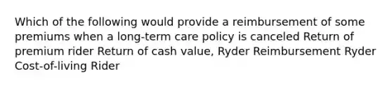 Which of the following would provide a reimbursement of some premiums when a long-term care policy is canceled Return of premium rider Return of cash value, Ryder Reimbursement Ryder Cost-of-living Rider