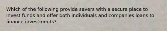 Which of the following provide savers with a secure place to invest funds and offer both individuals and companies loans to finance investments?