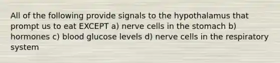 All of the following provide signals to the hypothalamus that prompt us to eat EXCEPT a) nerve cells in the stomach b) hormones c) blood glucose levels d) nerve cells in the respiratory system