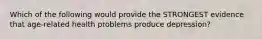 Which of the following would provide the STRONGEST evidence that age-related health problems produce depression?