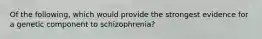 Of the following, which would provide the strongest evidence for a genetic component to schizophrenia?