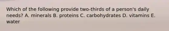 Which of the following provide two-thirds of a person's daily needs? A. minerals B. proteins C. carbohydrates D. vitamins E. water