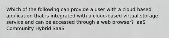 Which of the following can provide a user with a cloud-based application that is integrated with a cloud-based virtual storage service and can be accessed through a web browser? IaaS Community Hybrid SaaS