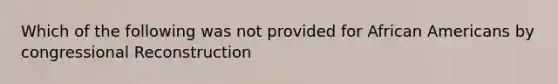 Which of the following was not provided for African Americans by congressional Reconstruction