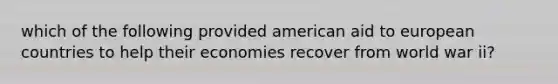 which of the following provided american aid to european countries to help their economies recover from world war ii?