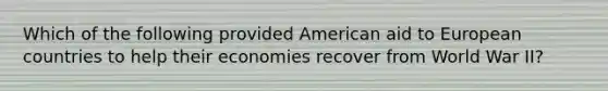 Which of the following provided American aid to European countries to help their economies recover from World War II?