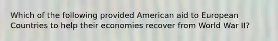 Which of the following provided American aid to European Countries to help their economies recover from World War II?