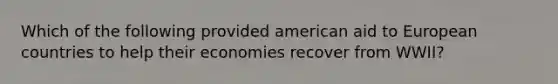 Which of the following provided american aid to European countries to help their economies recover from WWII?