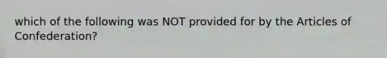 which of the following was NOT provided for by the Articles of Confederation?