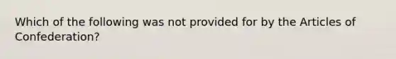 Which of the following was not provided for by the Articles of Confederation?