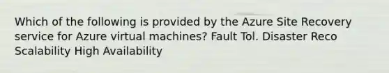 Which of the following is provided by the Azure Site Recovery service for Azure virtual machines? Fault Tol. Disaster Reco Scalability High Availability