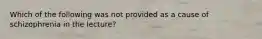 Which of the following was not provided as a cause of schizophrenia in the lecture?