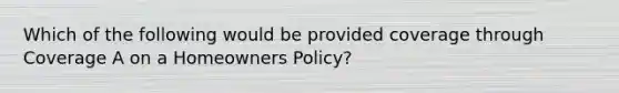 Which of the following would be provided coverage through Coverage A on a Homeowners Policy?