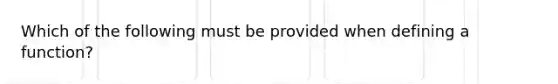 Which of the following must be provided when defining a function?