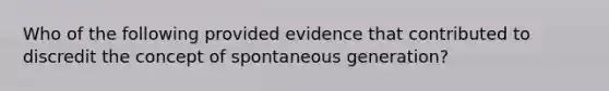 Who of the following provided evidence that contributed to discredit the concept of spontaneous generation?