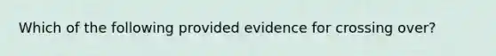 Which of the following provided evidence for crossing over?