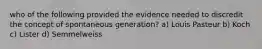 who of the following provided the evidence needed to discredit the concept of spontaneous generation? a) Louis Pasteur b) Koch c) Lister d) Semmelweiss