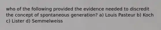 who of the following provided the evidence needed to discredit the concept of spontaneous generation? a) Louis Pasteur b) Koch c) Lister d) Semmelweiss